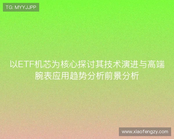 以ETF机芯为核心探讨其技术演进与高端腕表应用趋势分析前景分析 以ETF机芯为核心探讨其技术演进与高端腕表应用趋势分析前景分析