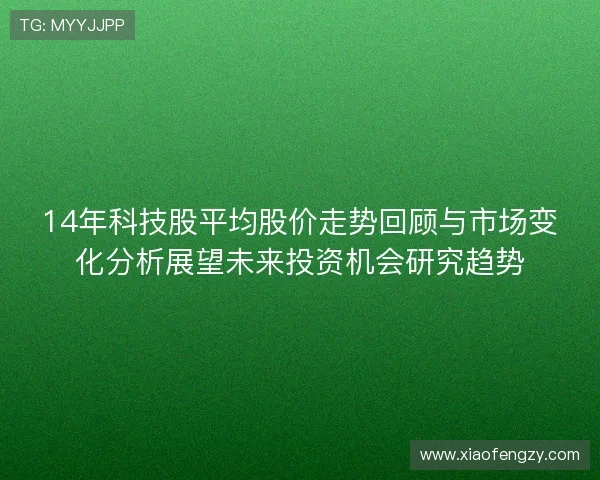 14年科技股平均股价走势回顾与市场变化分析展望未来投资机会研究趋势 14年科技股平均股价走势回顾与市场变化分析展望未来投资机会研究趋势
